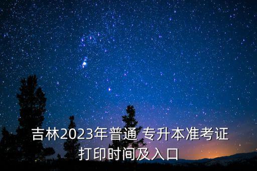  吉林2023年普通 專升本準(zhǔn)考證打印時間及入口