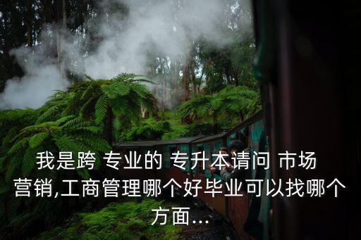 我是跨 專(zhuān)業(yè)的 專(zhuān)升本請(qǐng)問(wèn) 市場(chǎng) 營(yíng)銷(xiāo),工商管理哪個(gè)好畢業(yè)可以找哪個(gè)方面...