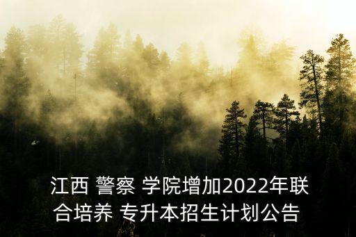  江西 警察 學(xué)院增加2022年聯(lián)合培養(yǎng) 專升本招生計(jì)劃公告