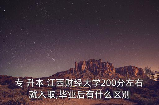 專 升本 江西財經(jīng)大學200分左右就入取,畢業(yè)后有什么區(qū)別