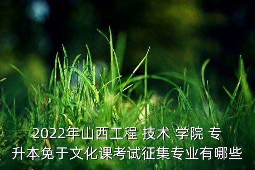 2022年山西工程 技術 學院 專升本免于文化課考試征集專業(yè)有哪些