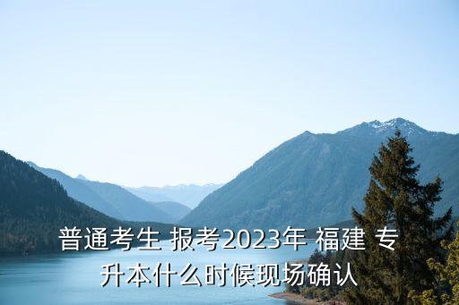 普通考生 報考2023年 福建 專升本什么時候現(xiàn)場確認