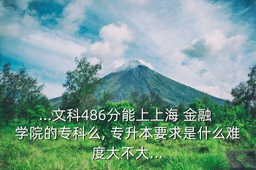 ...文科486分能上上海 金融 學院的?？泼? 專升本要求是什么難度大不大...