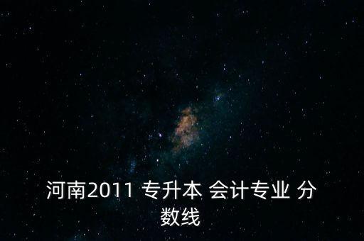 河南2011 專升本 會(huì)計(jì)專業(yè) 分?jǐn)?shù)線