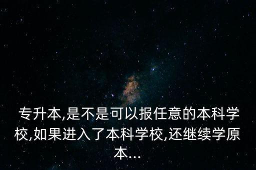  專升本,是不是可以報任意的本科學(xué)校,如果進入了本科學(xué)校,還繼續(xù)學(xué)原本...