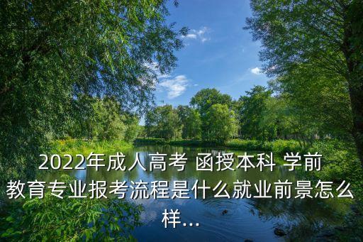 2022年成人高考 函授本科 學(xué)前教育專業(yè)報(bào)考流程是什么就業(yè)前景怎么樣...