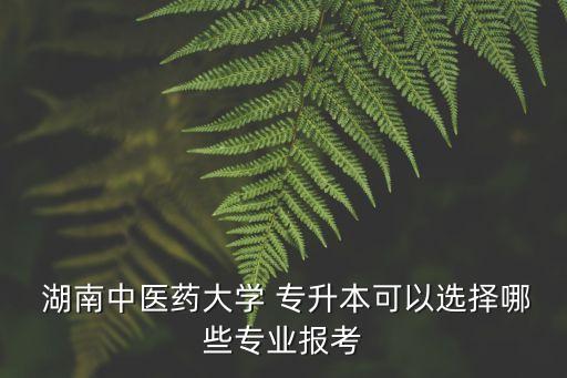  湖南中醫(yī)藥大學 專升本可以選擇哪些專業(yè)報考