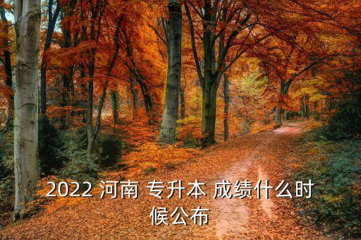 2022 河南 專升本 成績什么時候公布