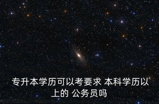  專升本學(xué)歷可以考要求 本科學(xué)歷以上的 公務(wù)員嗎