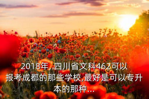 2018年, 四川省文科462可以報考成都的那些學(xué)校,最好是可以專升本的那種...