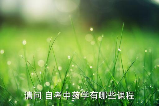 請(qǐng)問(wèn) 自考中藥學(xué)有哪些課程