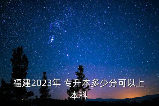 福建2023年 專升本多少分可以上本科