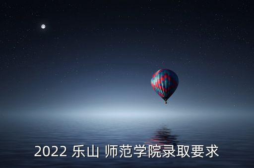 2022 樂山 師范學(xué)院錄取要求