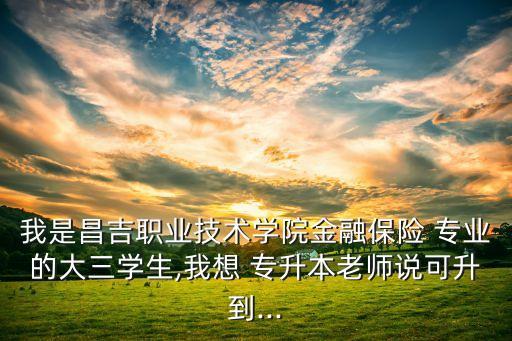 我是昌吉職業(yè)技術(shù)學(xué)院金融保險(xiǎn) 專業(yè)的大三學(xué)生,我想 專升本老師說可升到...