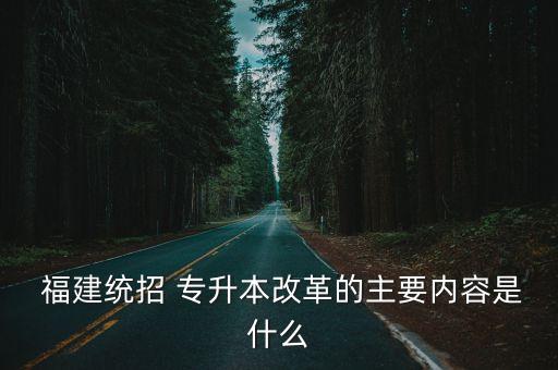  福建統(tǒng)招 專升本改革的主要內(nèi)容是什么