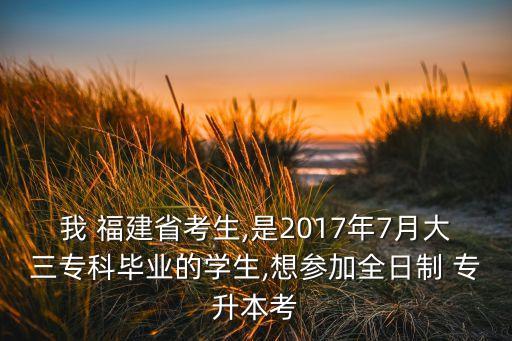 我 福建省考生,是2017年7月大三?？飘厴I(yè)的學生,想?yún)⒓尤罩?專升本考