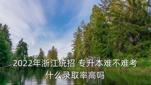 2022年浙江統(tǒng)招 專升本難不難考什么錄取率高嗎