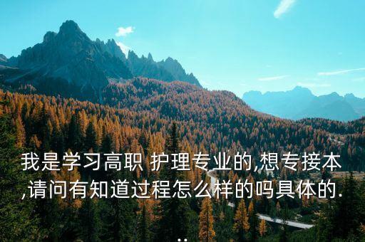 我是學習高職 護理專業(yè)的,想專接本,請問有知道過程怎么樣的嗎具體的...