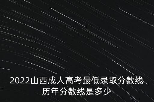 2022山西成人高考最低錄取分?jǐn)?shù)線歷年分?jǐn)?shù)線是多少