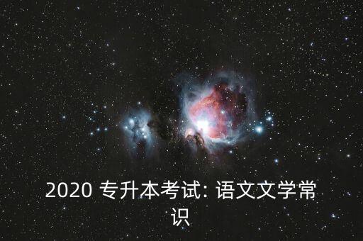 2020 專升本考試: 語文文學(xué)常識(shí)