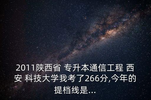 2011陜西省 專升本通信工程 西安 科技大學我考了266分,今年的提檔線是...