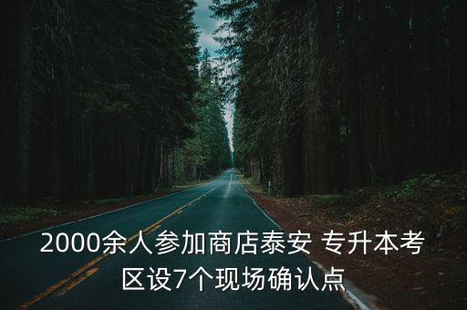 2000余人參加商店泰安 專升本考區(qū)設(shè)7個(gè)現(xiàn)場確認(rèn)點(diǎn)