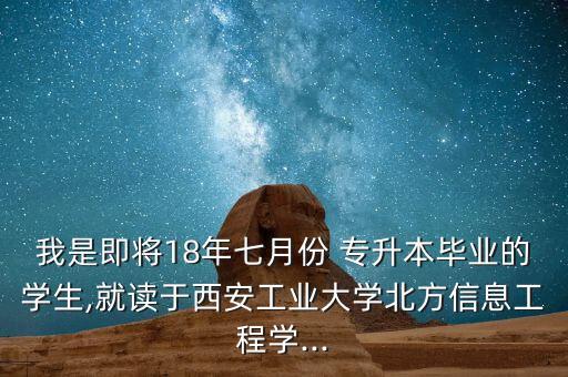 我是即將18年七月份 專升本畢業(yè)的學(xué)生,就讀于西安工業(yè)大學(xué)北方信息工程學(xué)...