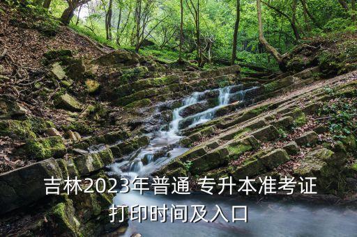  吉林2023年普通 專升本準考證打印時間及入口