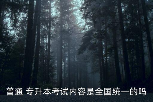 普通 專升本考試內(nèi)容是全國統(tǒng)一的嗎