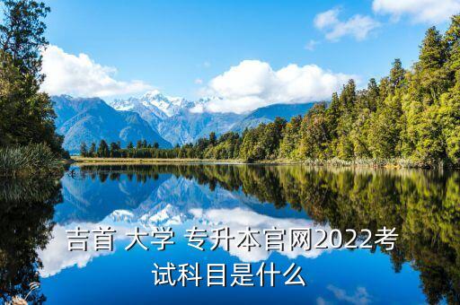  吉首 大學 專升本官網(wǎng)2022考試科目是什么