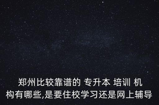  鄭州比較靠譜的 專升本 培訓(xùn) 機(jī)構(gòu)有哪些,是要住校學(xué)習(xí)還是網(wǎng)上輔導(dǎo)