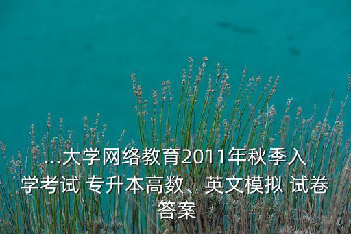 ...大學網(wǎng)絡(luò)教育2011年秋季入學考試 專升本高數(shù)、英文模擬 試卷 答案