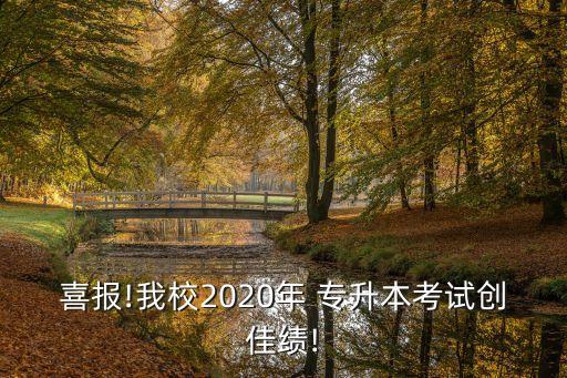 喜報!我校2020年 專升本考試創(chuàng)佳績!