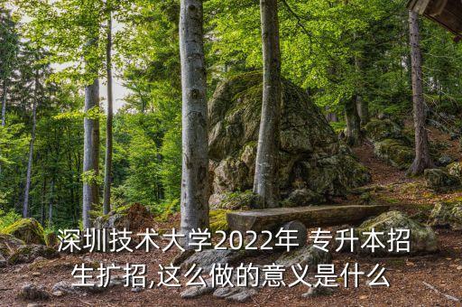  深圳技術(shù)大學(xué)2022年 專升本招生擴招,這么做的意義是什么