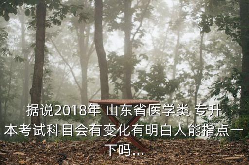 據(jù)說2018年 山東省醫(yī)學(xué)類 專升本考試科目會有變化有明白人能指點一下嗎...