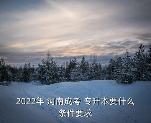 2022年 河南成考 專升本要什么條件要求