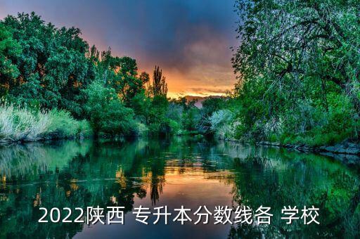 2022陜西 專升本分?jǐn)?shù)線各 學(xué)校