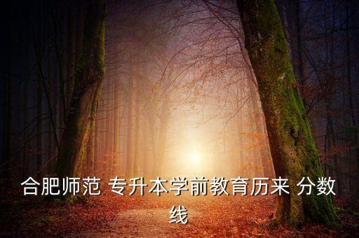 合肥師范 專升本學前教育歷來 分數(shù)線