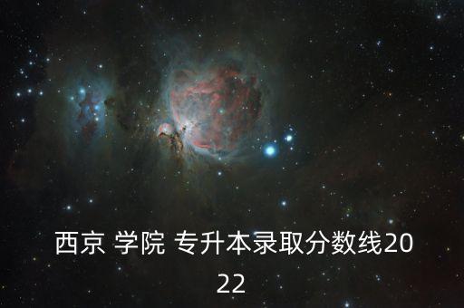  西京 學(xué)院 專升本錄取分?jǐn)?shù)線2022