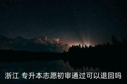 浙江 專升本志愿初審?fù)ㄟ^(guò)可以退回嗎