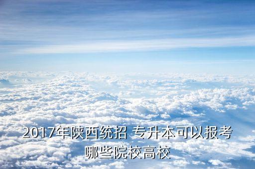 2017年陜西統(tǒng)招 專升本可以報考哪些院校高校