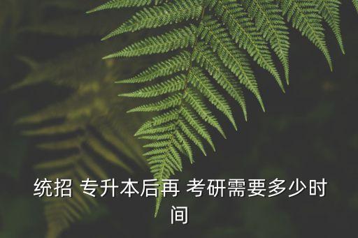  統(tǒng)招 專升本后再 考研需要多少時間