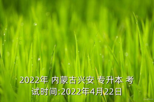 2022年 內(nèi)蒙古興安 專升本 考試時(shí)間:2022年4月22日