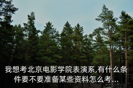 我想考北京電影學院表演系,有什么條件要不要準備某些資料怎么考...