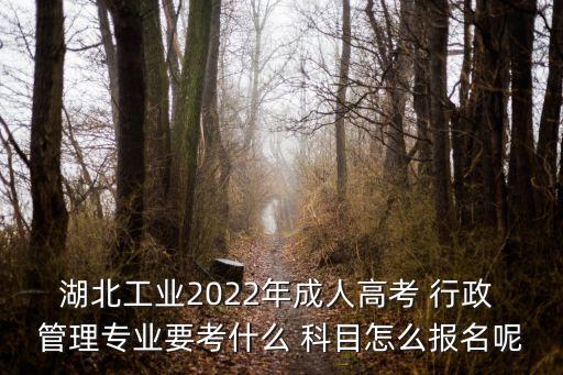 湖北工業(yè)2022年成人高考 行政 管理專業(yè)要考什么 科目怎么報名呢