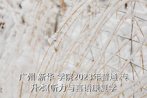 廣州 新華 學(xué)院2023年普通 專升本(聽力與言語康復(fù)學(xué)