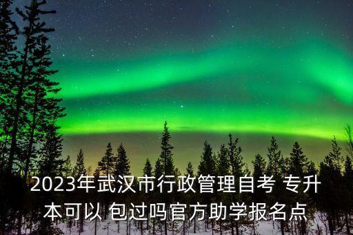 2023年武漢市行政管理自考 專升本可以 包過嗎官方助學(xué)報(bào)名點(diǎn)