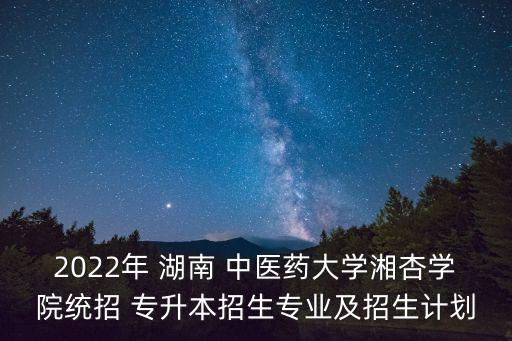 2022年 湖南 中醫(yī)藥大學(xué)湘杏學(xué)院統(tǒng)招 專升本招生專業(yè)及招生計(jì)劃