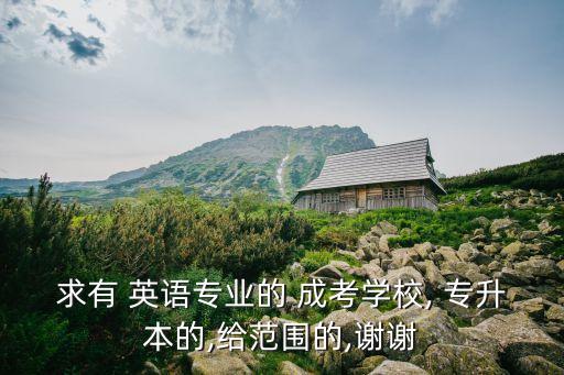 求有 英語專業(yè)的 成考學校, 專升本的,給范圍的,謝謝