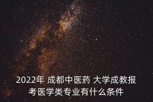 2022年 成都中醫(yī)藥 大學成教報考醫(yī)學類專業(yè)有什么條件